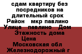 сдам квартиру без посредников на длительный срок › Район ­ мкр.павлино › Улица ­ павлино › Дом ­ 22 › Этажность дома ­ 9 › Цена ­ 16 000 - Московская обл., Железнодорожный г. Недвижимость » Квартиры аренда   . Московская обл.